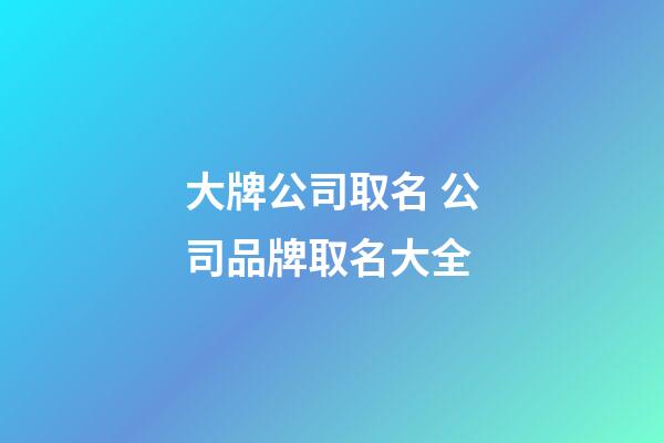 大牌公司取名 公司品牌取名大全-第1張-公司起名-玄機(jī)派